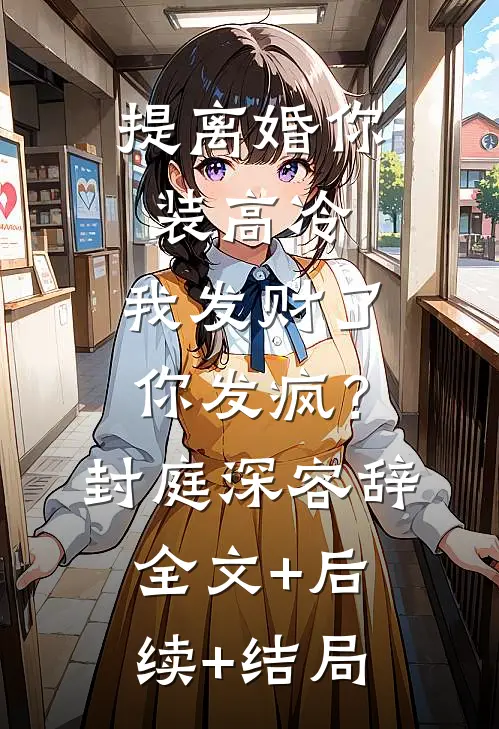 提离婚你装高冷，我发财了你发疯？封庭深容辞:全文+后续+结局