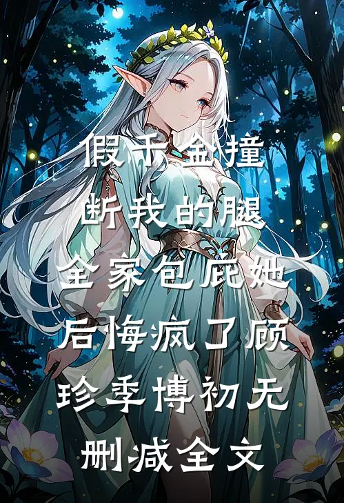 假千金撞断我的腿，全家包庇她后悔疯了顾珍季博初无删减全文