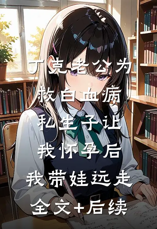 丁克老公为救白血病私生子让我怀孕后，我带娃远走全文+后续