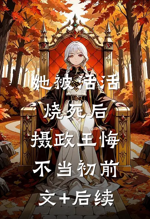 她被活活烧死后，摄政王悔不当初前文+后续