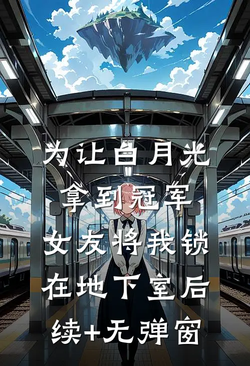 为让白月光拿到冠军，女友将我锁在地下室后续+无弹窗