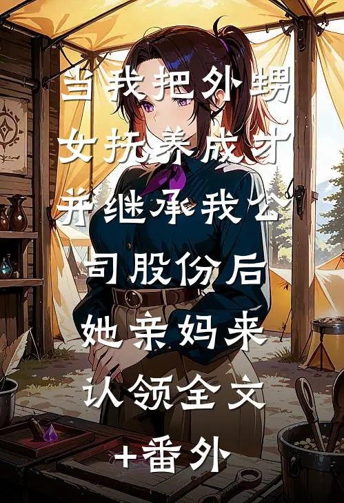 当我把外甥女抚养成才并继承我公司股份后，她亲妈来认领全文+番外