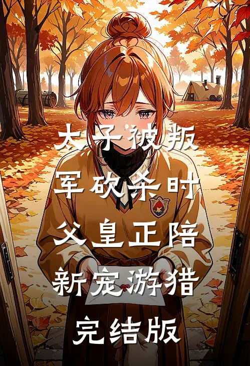 太子被叛军砍杀时，父皇正陪新宠游猎完结版