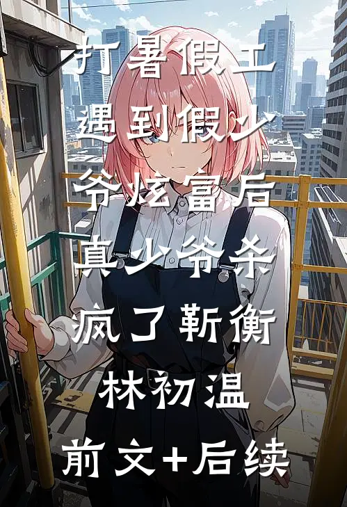 打暑假工遇到假少爷炫富后，真少爷杀疯了靳衡林初温:前文+后续