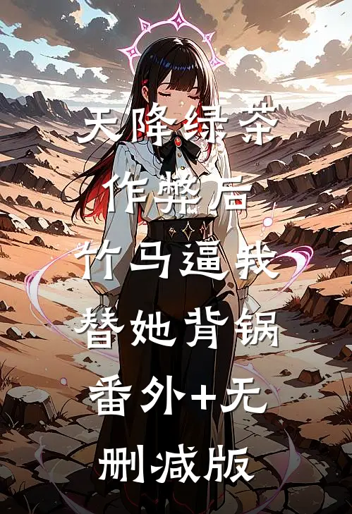 天降绿茶作弊后，竹马逼我替她背锅:番外+无删减版