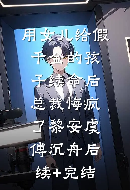 用女儿给假千金的孩子续命后，总裁悔疯了黎安虞傅沉舟后续+完结