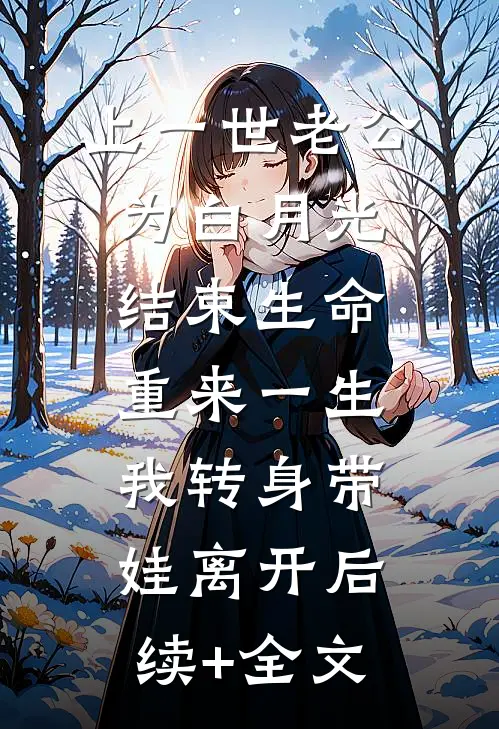 上一世老公为白月光结束生命，重来一生我转身带娃离开后续+全文