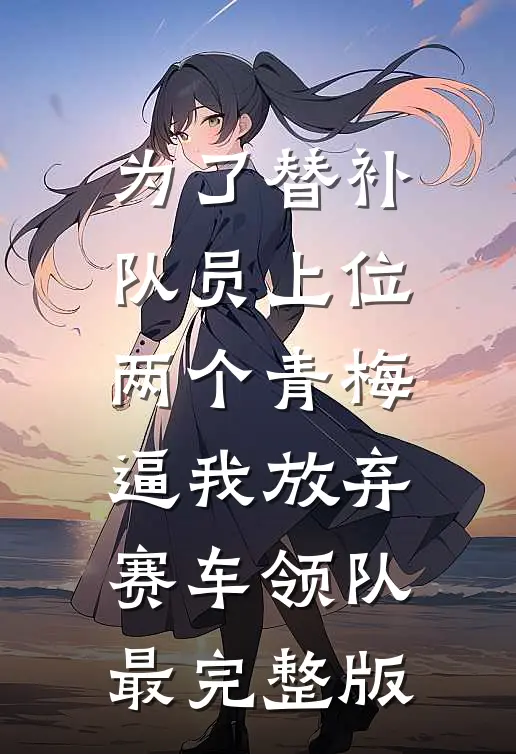 为了替补队员上位，两个青梅逼我放弃赛车领队最完整版