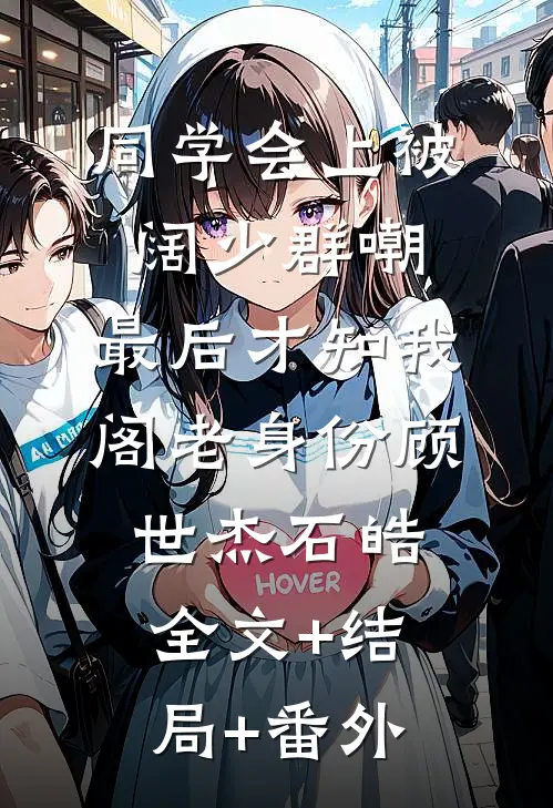 同学会上被阔少群嘲，最后才知我阁老身份顾世杰石皓全文+结局+番外