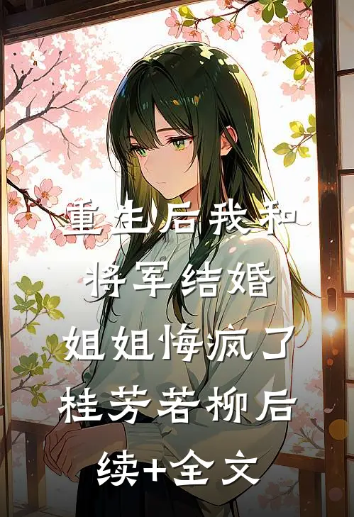 重生后我和将军结婚，姐姐悔疯了桂芳若柳后续+全文