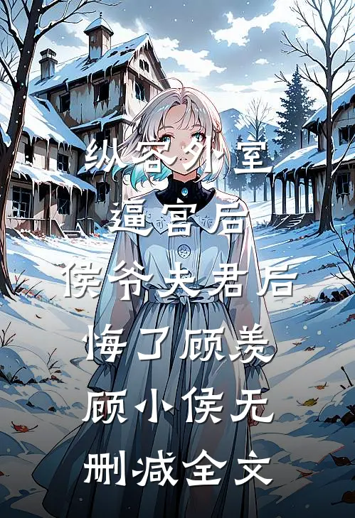 纵容外室逼宫后，侯爷夫君后悔了顾羡顾小侯无删减全文