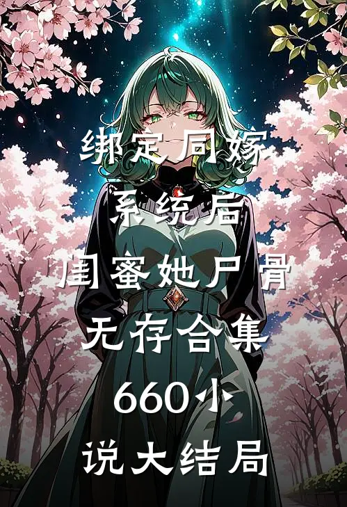绑定同嫁系统后，闺蜜她尸骨无存合集660小说大结局