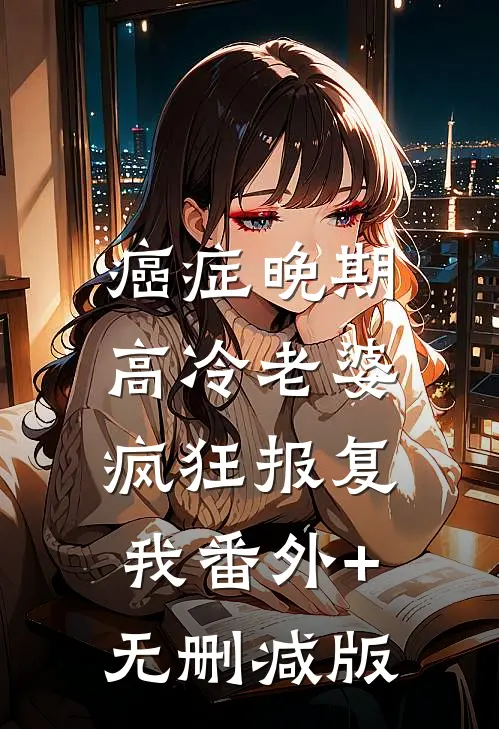 癌症晚期，高冷老婆疯狂报复我番外+无删减版