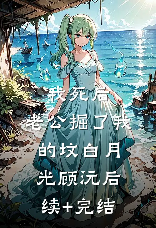 我死后，老公掘了我的坟白月光顾沅后续+完结