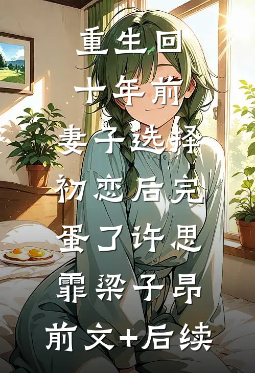 重生回十年前，妻子选择初恋后完蛋了许思霏梁子昂:前文+后续