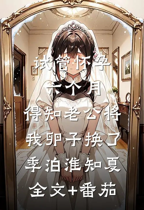 试管怀孕六个月，得知老公将我卵子换了季泊淮知夏全文+番茄