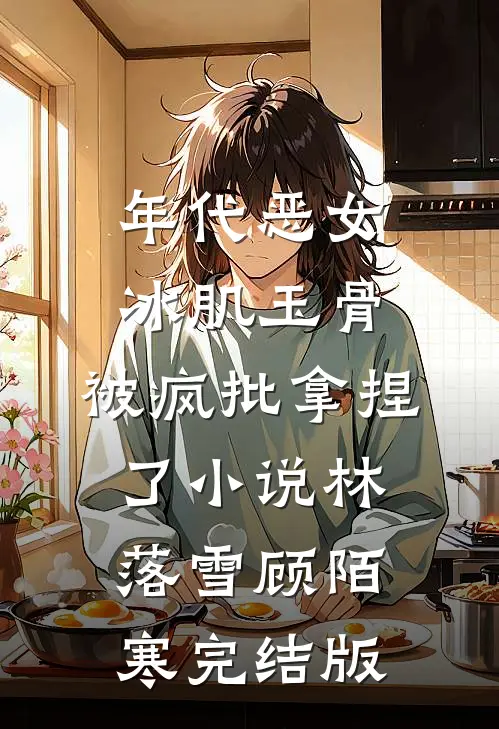 年代恶女冰肌玉骨，被疯批拿捏了小说林落雪顾陌寒完结版