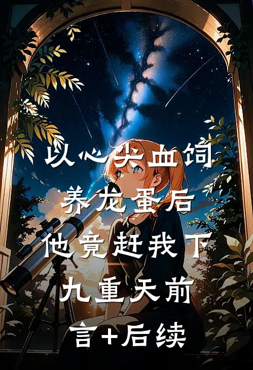 以心尖血饲养龙蛋后，他竟赶我下九重天前言+后续