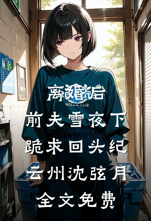 离婚后，前夫雪夜下跪求回头纪云州沈弦月全文免费