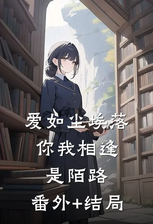 爱如尘埃落，你我相逢是陌路:(番外)+(结局)