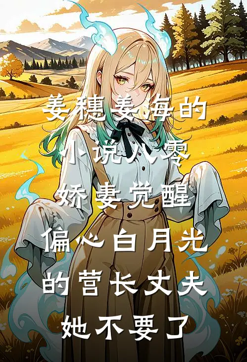 姜穗姜海的小说八零娇妻觉醒，偏心白月光的营长丈夫她不要了
