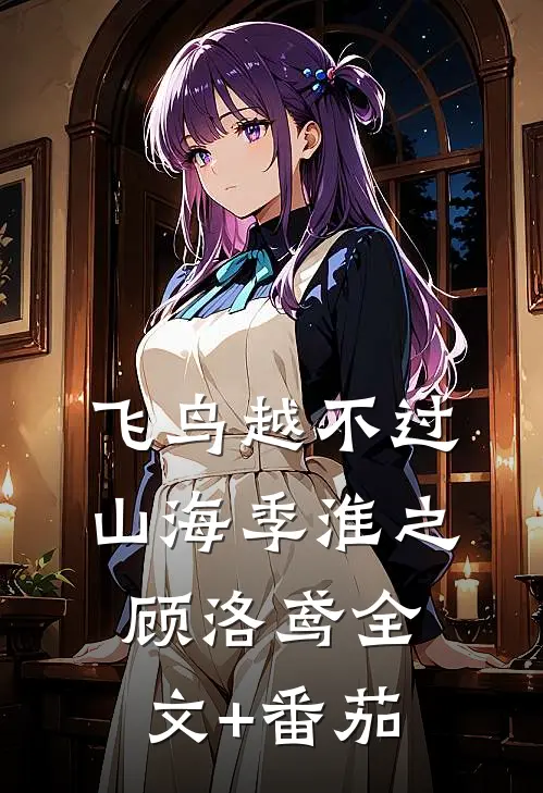 飞鸟越不过山海季淮之顾洛鸢全文+番茄