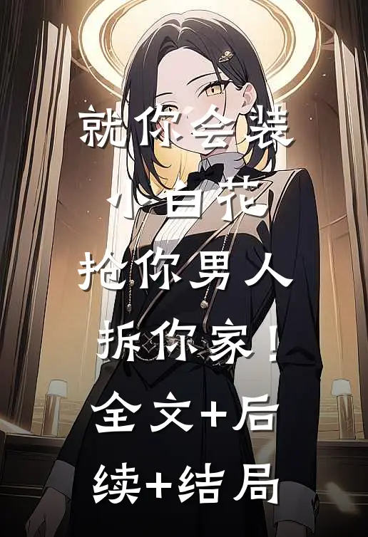 就你会装小白花，抢你男人拆你家！:全文+后续+结局