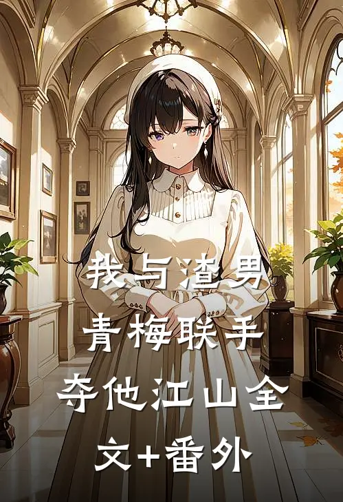我与渣男青梅联手，夺他江山全文+番外