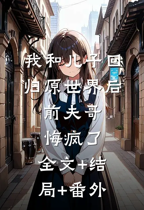 我和儿子回归原世界后，前夫哥悔疯了:全文+结局+番外