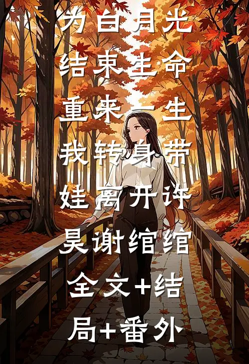 上一世老公为白月光结束生命，重来一生我转身带娃离开许昊谢绾绾:全文+结局+番外