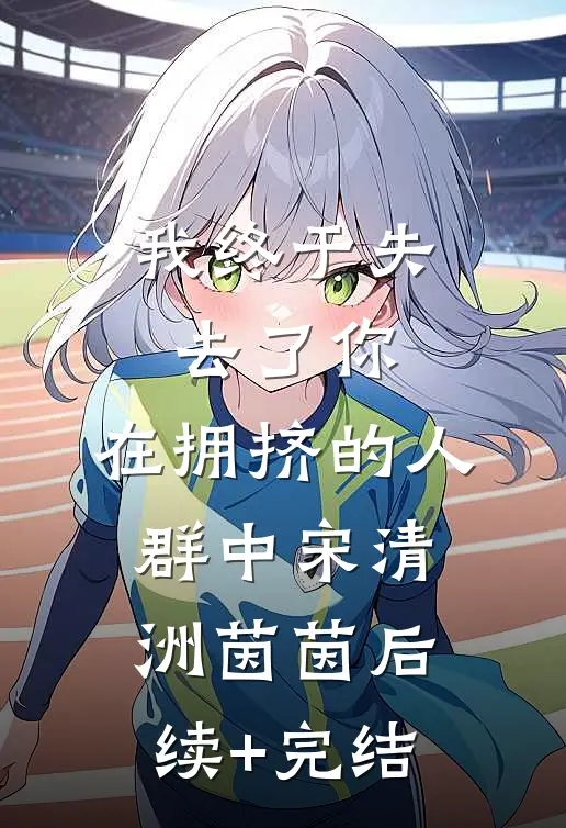 我终于失去了你，在拥挤的人群中宋清洲茵茵后续+完结