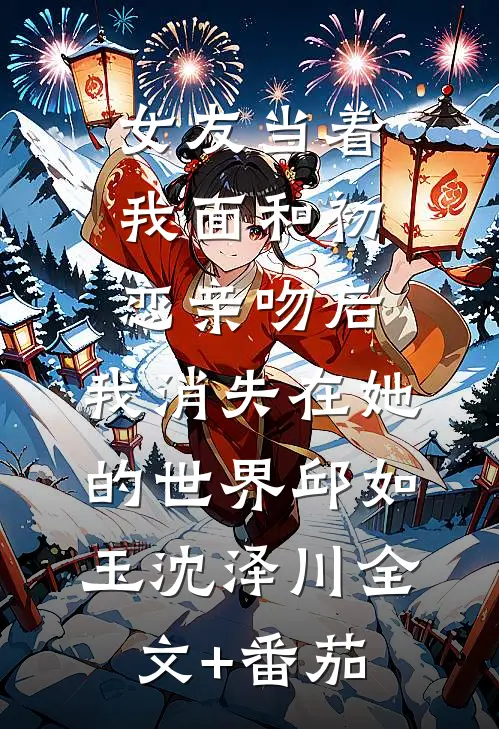 女友当着我面和初恋亲吻后，我消失在她的世界邱如玉沈泽川全文+番茄