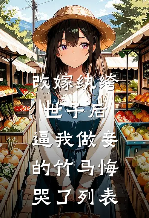 改嫁纨绔世子后，逼我做妾的竹马悔哭了列表
