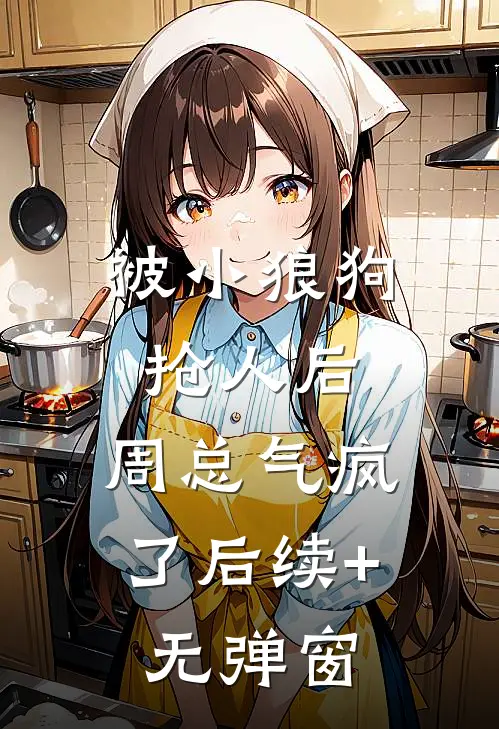 被小狼狗抢人后，周总气疯了后续+无弹窗