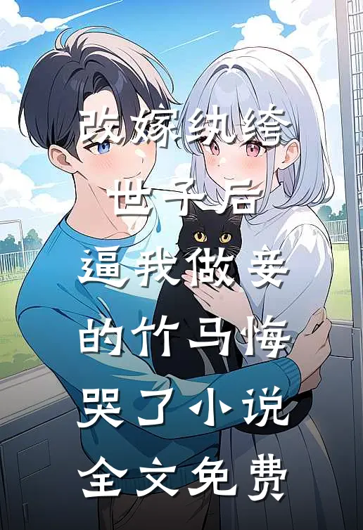 改嫁纨绔世子后，逼我做妾的竹马悔哭了小说全文免费