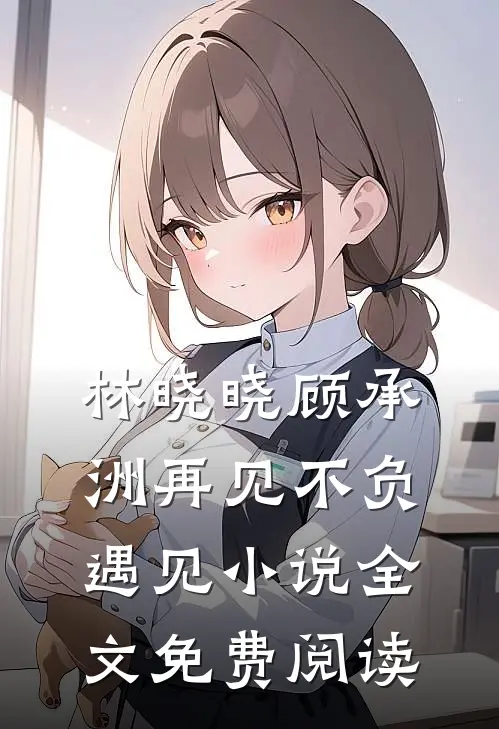林晓晓顾承洲再见不负遇见小说全文免费阅读