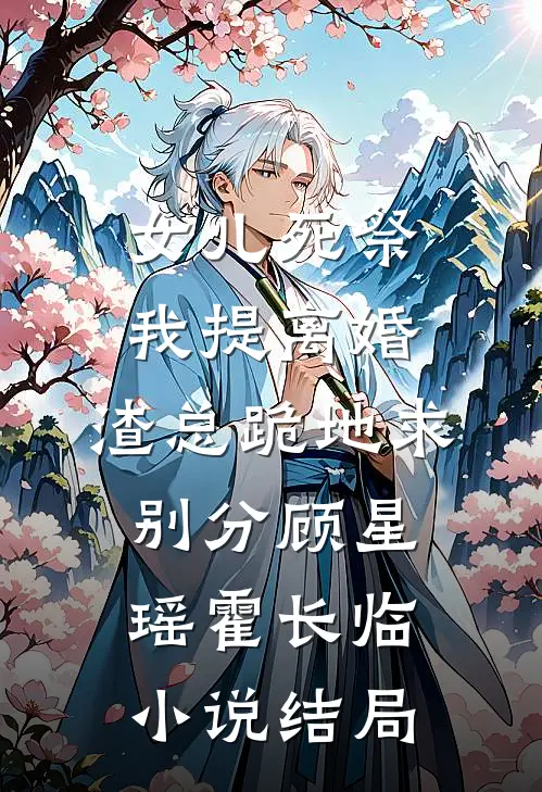 女儿死祭我提离婚，渣总跪地求别分顾星瑶霍长临小说结局