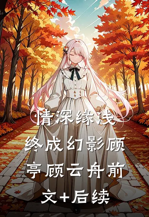 情深缘浅，终成幻影顾亭顾云舟前文+后续