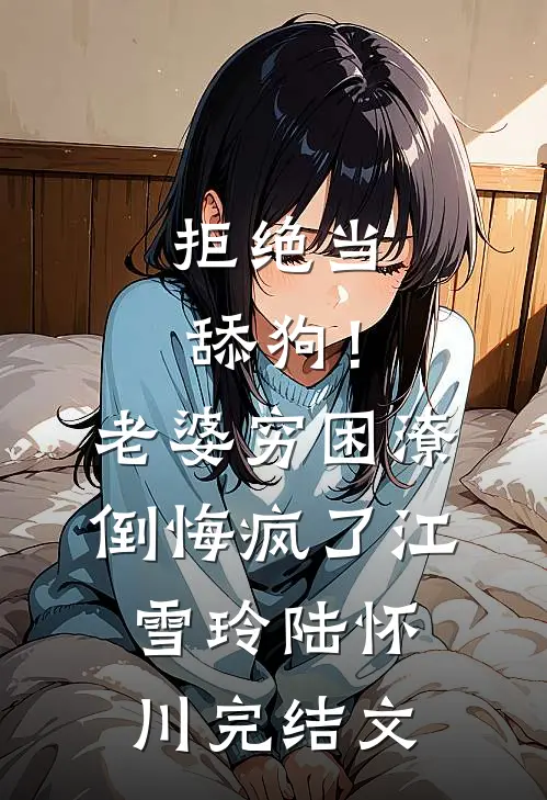 拒绝当舔狗！老婆穷困潦倒悔疯了江雪玲陆怀川完结文