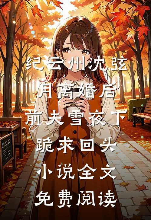 纪云州沈弦月离婚后，前夫雪夜下跪求回头小说全文免费阅读