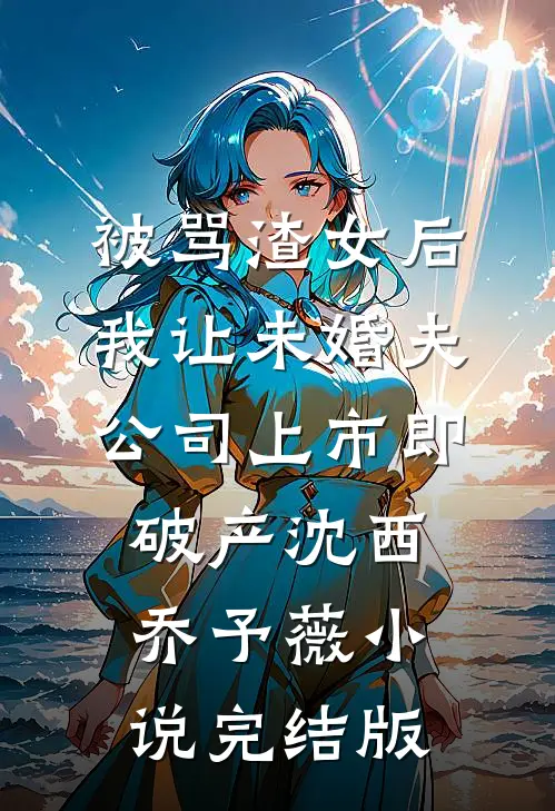 被骂渣女后，我让未婚夫公司上市即破产沈西乔予薇小说完结版