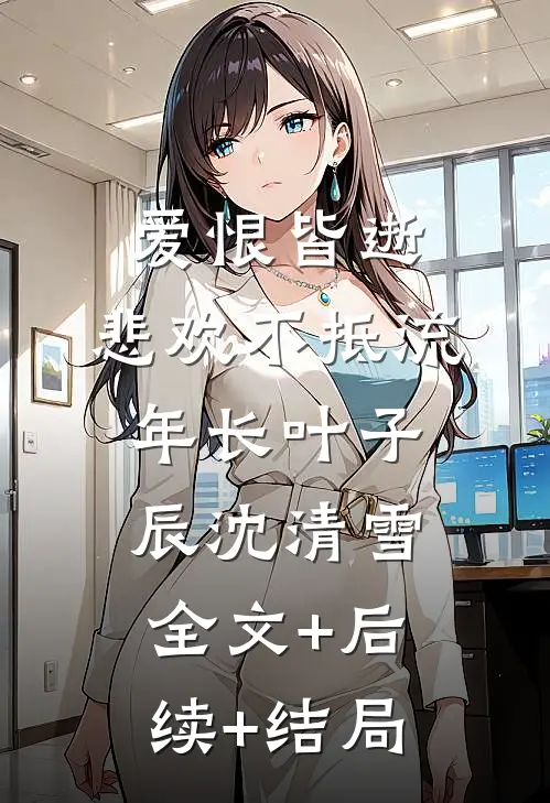爱恨皆逝，悲欢不抵流年长叶子辰沈清雪全文+后续+结局