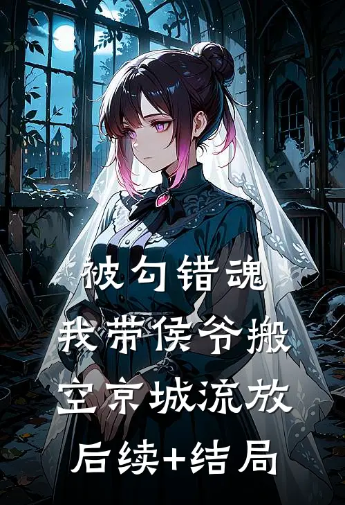 被勾错魂，我带侯爷搬空京城流放后续+结局
