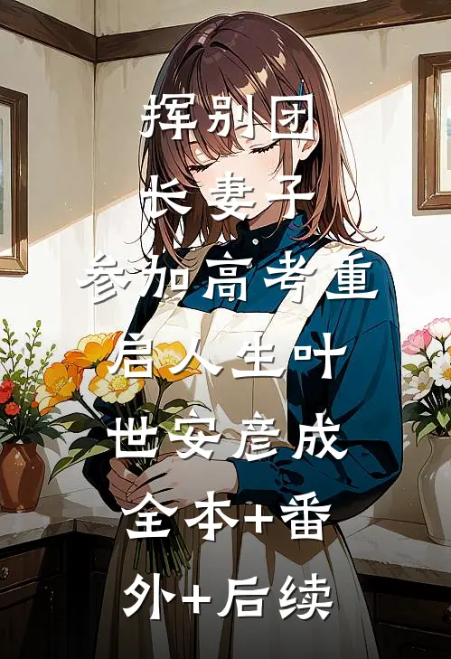 挥别团长妻子：参加高考重启人生叶世安彦成:全本+番外+后续