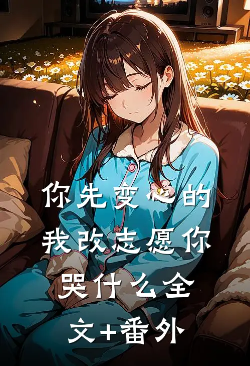 你先变心的，我改志愿你哭什么全文+番外