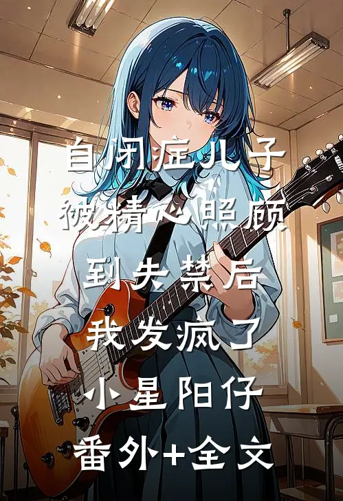 自闭症儿子被精心照顾到失禁后，我发疯了小星阳仔:(番外)+(全文)