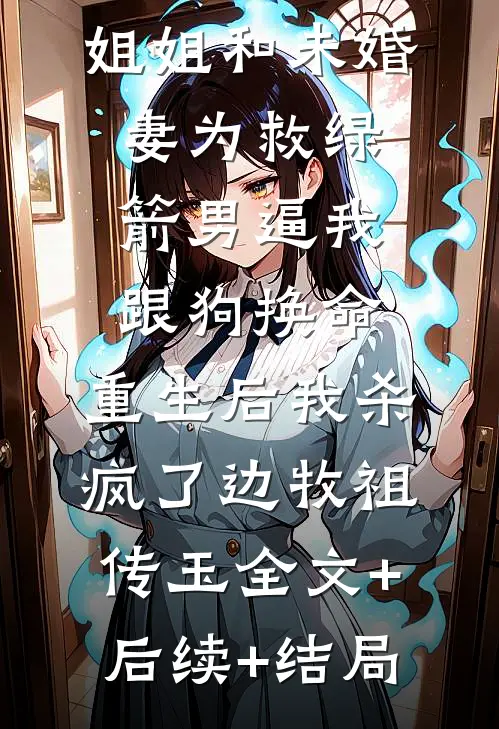 姐姐和未婚妻为救绿箭男逼我跟狗换命，重生后我杀疯了边牧祖传玉全文+后续+结局