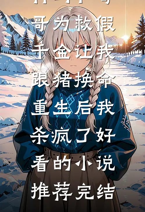 竹马和哥哥为救假千金让我跟猪换命，重生后我杀疯了好看的小说推荐完结