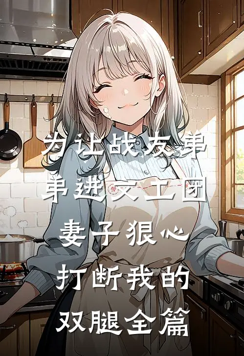 为让战友弟弟进文工团，妻子狠心打断我的双腿全篇