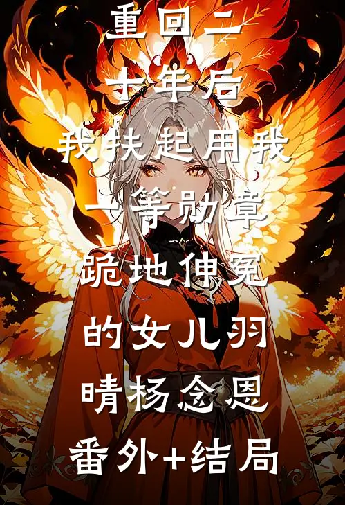 重回二十年后，我扶起用我一等勋章跪地伸冤的女儿羽晴杨念恩:(番外)+(结局)